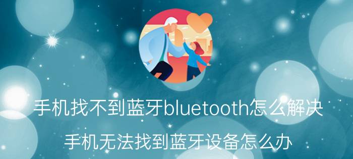 手机找不到蓝牙bluetooth怎么解决 手机无法找到蓝牙设备怎么办